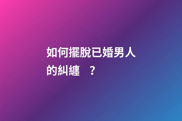 如何擺脫已婚男人的糾纏？